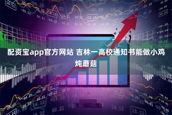 配资宝app官方网站 吉林一高校通知书能做小鸡炖蘑菇