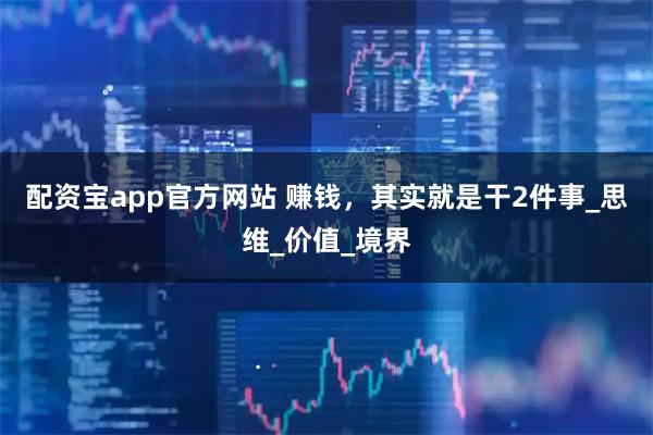 配资宝app官方网站 赚钱，其实就是干2件事_思维_价值_境界