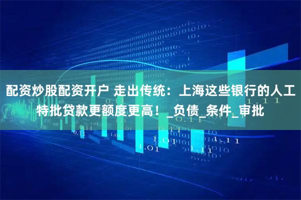 配资炒股配资开户 走出传统：上海这些银行的人工特批贷款更额度更高！_负债_条件_审批