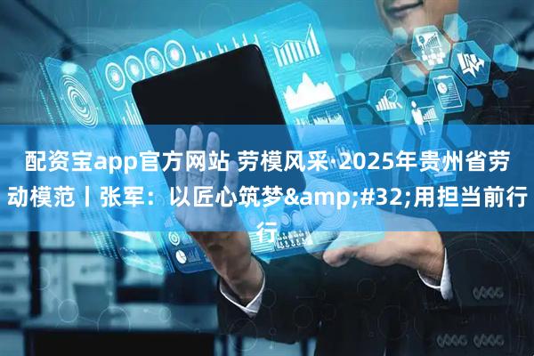 配资宝app官方网站 劳模风采·2025年贵州省劳动模范丨张军：以匠心筑梦 用担当前行