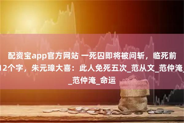 配资宝app官方网站 一死囚即将被问斩，临死前说了12个字，朱元璋大喜：此人免死五次_范从文_范仲淹_命运