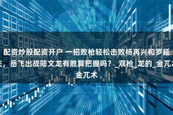 配资炒股配资开户 一招败枪轻松击败杨再兴和罗延庆，岳飞出战陆文龙有胜算把握吗？_双枪_龙的_金兀术