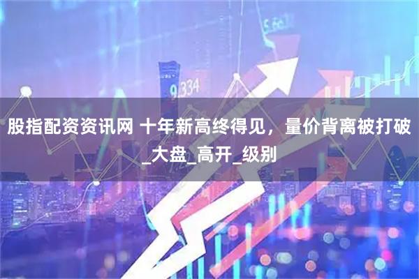 股指配资资讯网 十年新高终得见，量价背离被打破_大盘_高开_级别