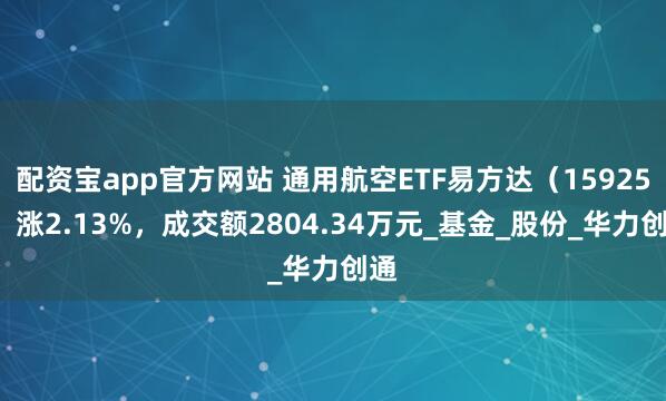 配资宝app官方网站 通用航空ETF易方达（159255）涨2.13%，成交额2804.34万元_基金_股份_华力创通