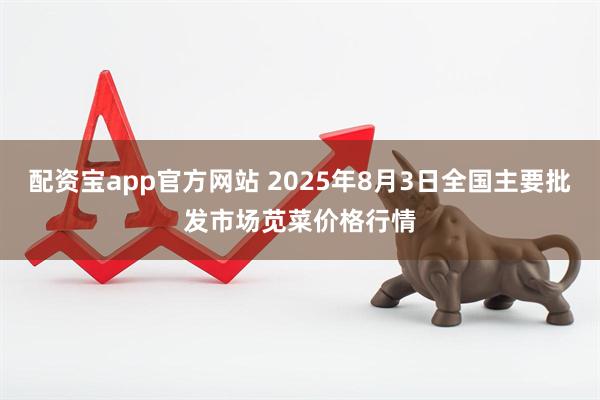 配资宝app官方网站 2025年8月3日全国主要批发市场苋菜价格行情