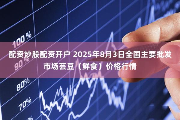 配资炒股配资开户 2025年8月3日全国主要批发市场芸豆（鲜食）价格行情