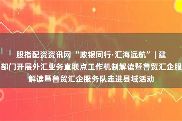 股指配资资讯网 “政银同行·汇海远航” | 建行烟台分行联合多部门开展外汇业务直联点工作机制解读暨鲁贸汇企服务队走进县域活动