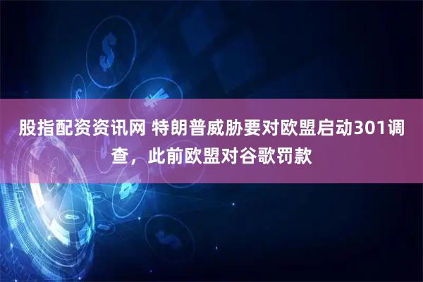 股指配资资讯网 特朗普威胁要对欧盟启动301调查，此前欧盟对谷歌罚款