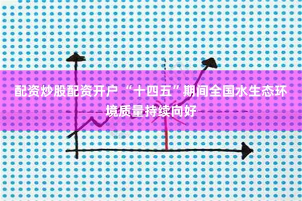 配资炒股配资开户 “十四五”期间全国水生态环境质量持续向好