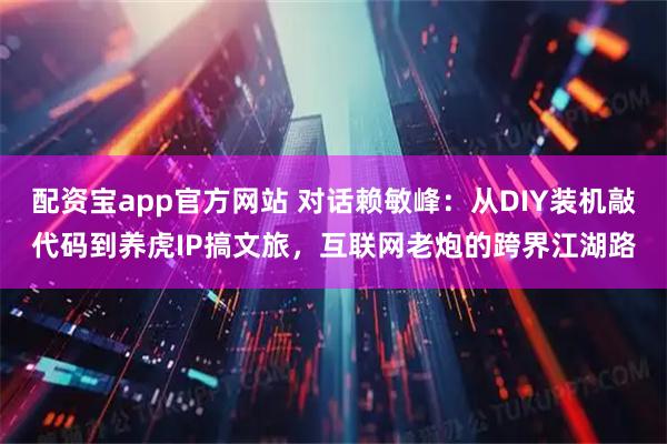 配资宝app官方网站 对话赖敏峰：从DIY装机敲代码到养虎IP搞文旅，互联网老炮的跨界江湖路