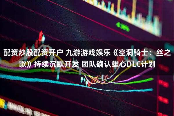 配资炒股配资开户 九游游戏娱乐《空洞骑士：丝之歌》持续沉默开发 团队确认雄心DLC计划