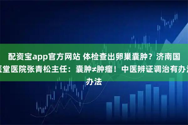 配资宝app官方网站 体检查出卵巢囊肿？济南国医堂医院张青松主任：囊肿≠肿瘤！中医辨证调治有办法