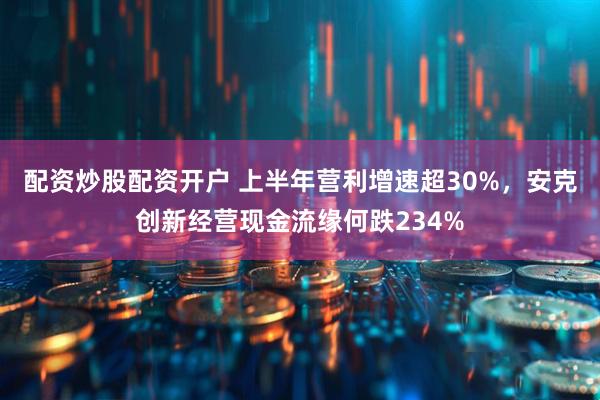 配资炒股配资开户 上半年营利增速超30%，安克创新经营现金流缘何跌234%