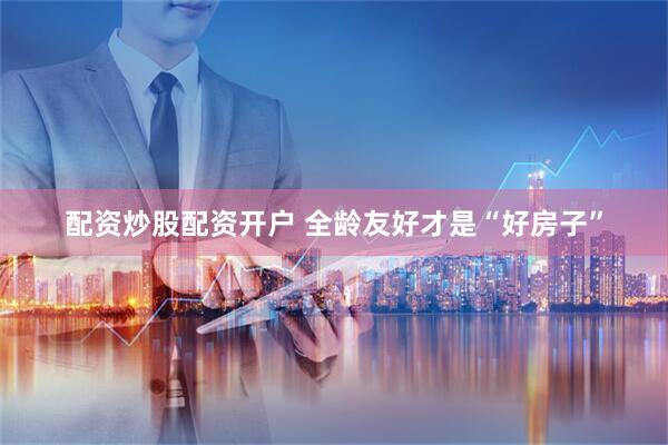 配资炒股配资开户 全龄友好才是“好房子”