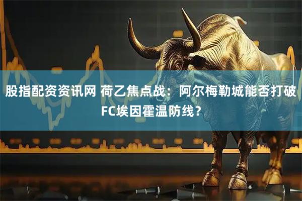 股指配资资讯网 荷乙焦点战：阿尔梅勒城能否打破FC埃因霍温防线？