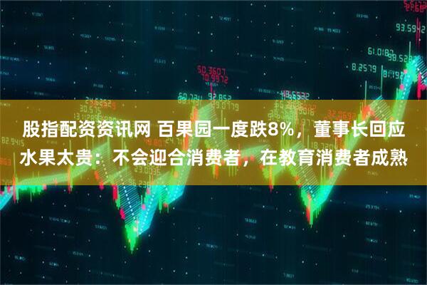 股指配资资讯网 百果园一度跌8%，董事长回应水果太贵：不会迎合消费者，在教育消费者成熟