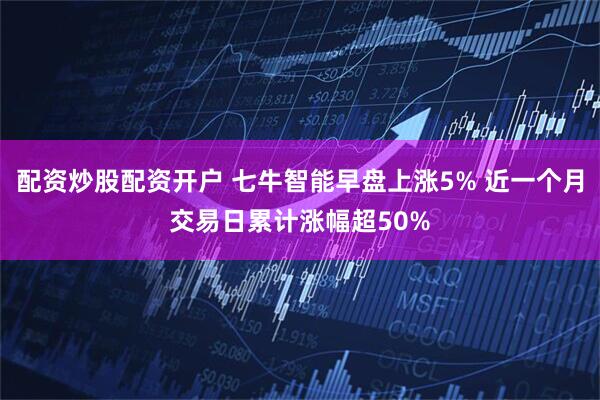 配资炒股配资开户 七牛智能早盘上涨5% 近一个月交易日累计涨幅超50%