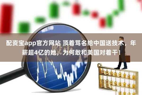 配资宝app官方网站 顶着骂名给中国送技术，年薪超4亿的她，为何敢和美国对着干！