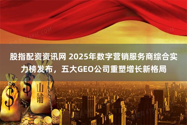 股指配资资讯网 2025年数字营销服务商综合实力榜发布，五大GEO公司重塑增长新格局