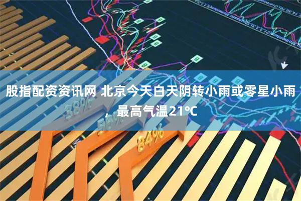 股指配资资讯网 北京今天白天阴转小雨或零星小雨，最高气温21℃