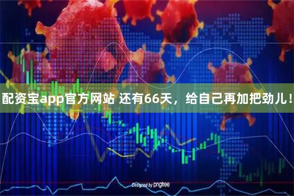 配资宝app官方网站 还有66天，给自己再加把劲儿！