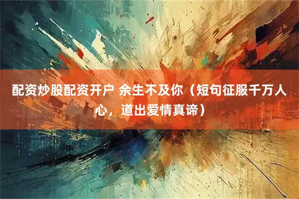 配资炒股配资开户 余生不及你（短句征服千万人心，道出爱情真谛）