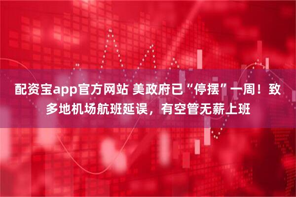 配资宝app官方网站 美政府已“停摆”一周！致多地机场航班延误，有空管无薪上班