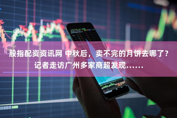 股指配资资讯网 中秋后，卖不完的月饼去哪了？记者走访广州多家商超发现……