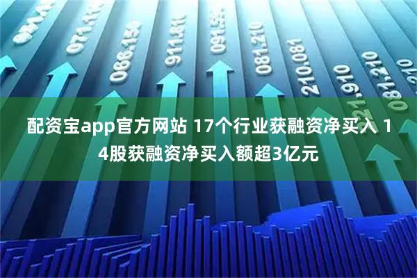 配资宝app官方网站 17个行业获融资净买入 14股获融资净买入额超3亿元