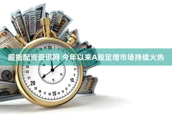 股指配资资讯网 今年以来A股定增市场持续火热
