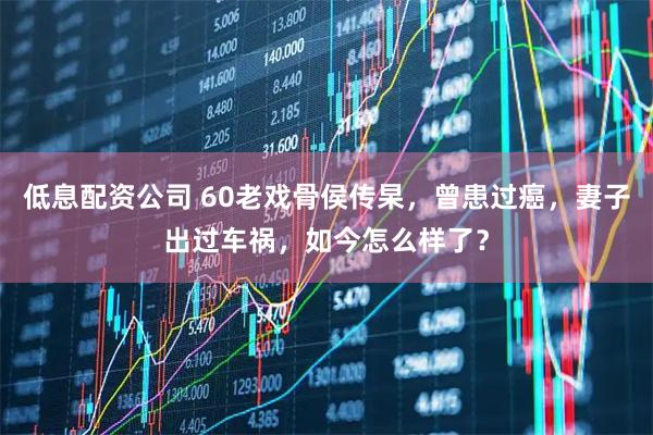 低息配资公司 60老戏骨侯传杲，曾患过癌，妻子出过车祸，如今怎么样了？