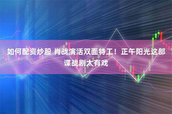 如何配资炒股 肖战演活双面特工！正午阳光这部谍战剧太有戏