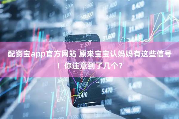 配资宝app官方网站 原来宝宝认妈妈有这些信号!你注意到了几个?