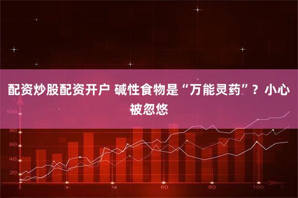 配资炒股配资开户 碱性食物是“万能灵药”？小心被忽悠