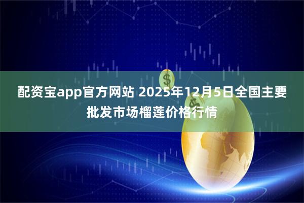 配资宝app官方网站 2025年12月5日全国主要批发市场榴莲价格行情