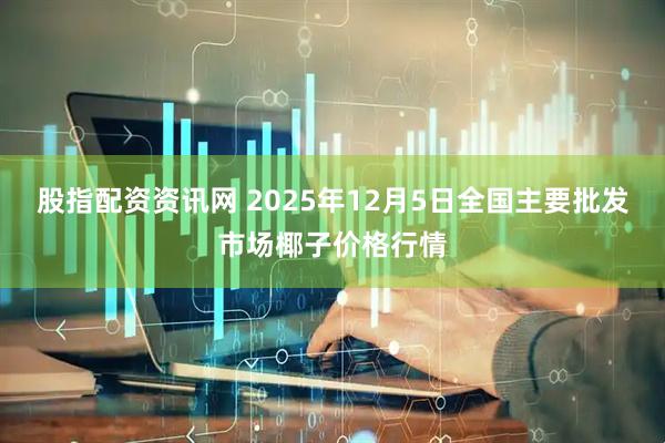 股指配资资讯网 2025年12月5日全国主要批发市场椰子价格行情