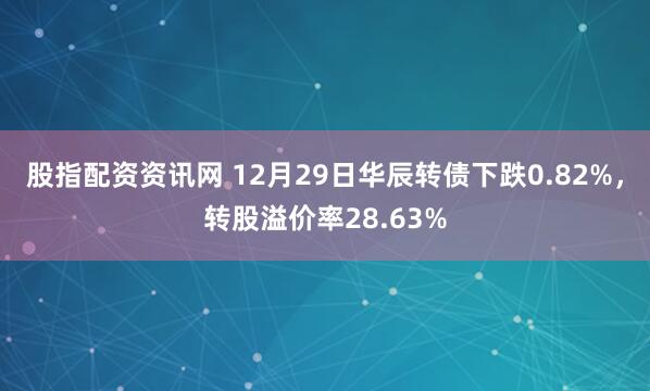 股指配资资讯网 12月29日华辰转债下跌0.82%，转股溢价率28.63%