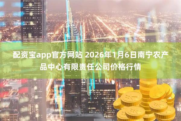 配资宝app官方网站 2026年1月6日南宁农产品中心有限责任公司价格行情