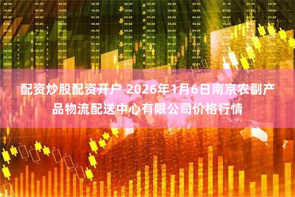 配资炒股配资开户 2026年1月6日南京农副产品物流配送中心有限公司价格行情