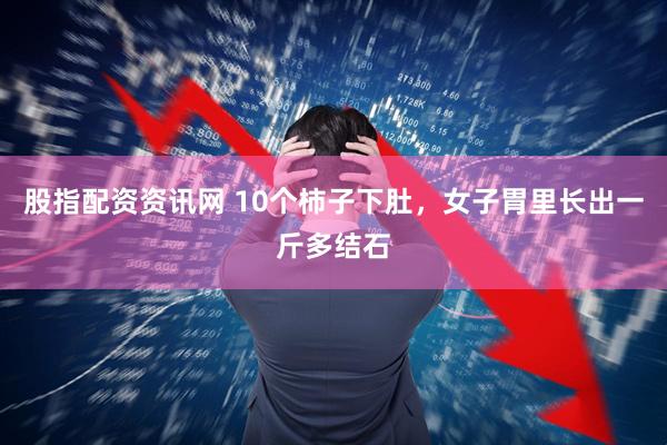 股指配资资讯网 10个柿子下肚，女子胃里长出一斤多结石
