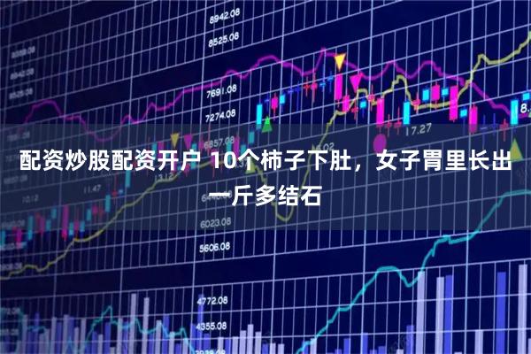 配资炒股配资开户 10个柿子下肚，女子胃里长出一斤多结石