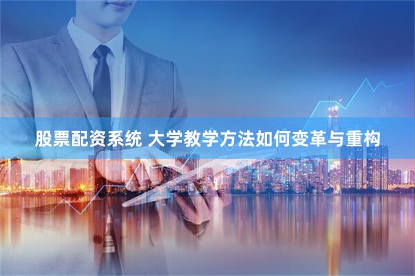 股票配资系统 大学教学方法如何变革与重构