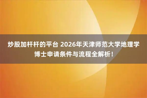 炒股加杆杆的平台 2026年天津师范大学地理学博士申请条件与流程全解析！