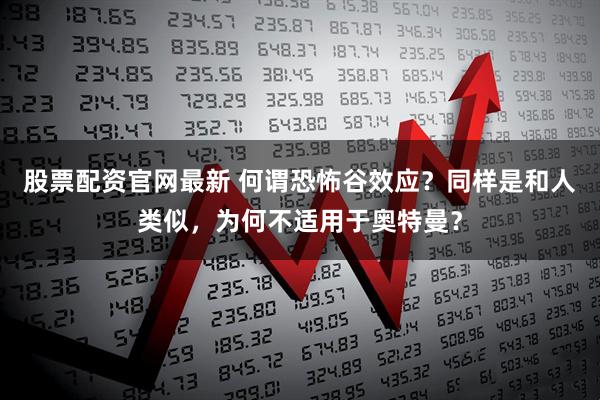 股票配资官网最新 何谓恐怖谷效应？同样是和人类似，为何不适用于奥特曼？