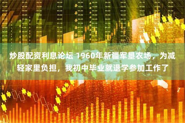 炒股配资利息论坛 1960年新疆军垦农场，为减轻家里负担，我初中毕业就退学参加工作了