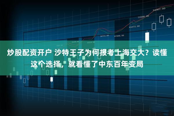 炒股配资开户 沙特王子为何报考上海交大？读懂这个选择，就看懂了中东百年变局