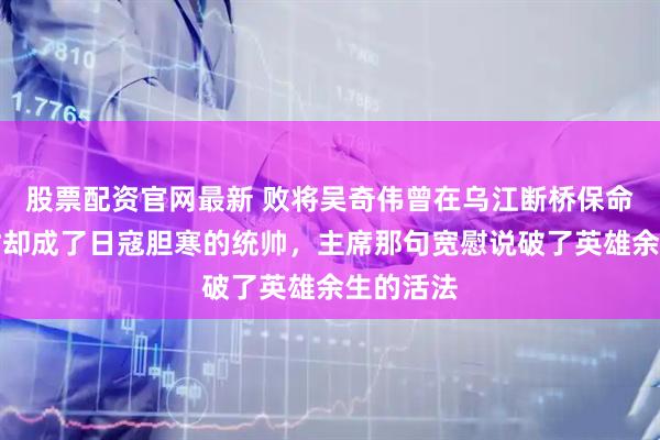股票配资官网最新 败将吴奇伟曾在乌江断桥保命，抗战时却成了日寇胆寒的统帅，主席那句宽慰说破了英雄余生的活法