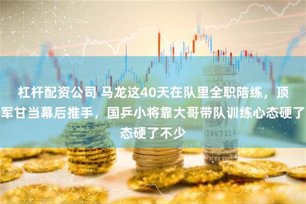 杠杆配资公司 马龙这40天在队里全职陪练，顶级冠军甘当幕后推手，国乒小将靠大哥带队训练心态硬了不少