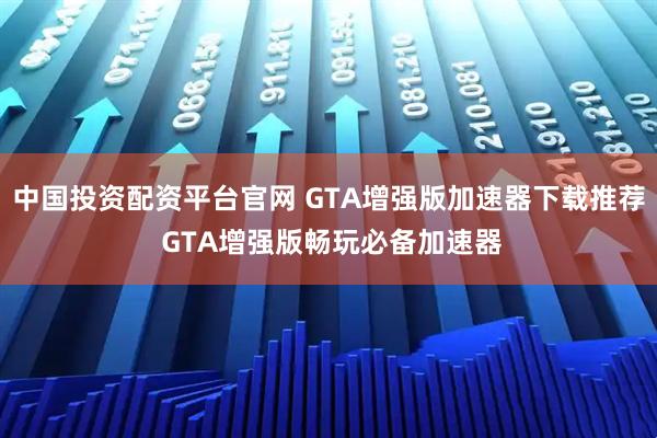 中国投资配资平台官网 GTA增强版加速器下载推荐 GTA增强版畅玩必备加速器