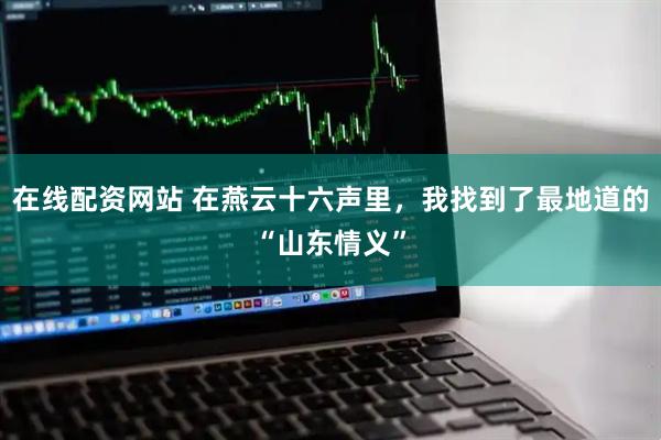 在线配资网站 在燕云十六声里，我找到了最地道的“山东情义”